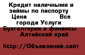 Кредит наличными и займы по паспорту › Цена ­ 2 000 000 - Все города Услуги » Бухгалтерия и финансы   . Алтайский край